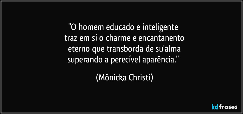 "O homem educado e inteligente
traz em si o charme e encantanento
eterno que transborda de su'alma
superando a perecível aparência." (Mônicka Christi)
