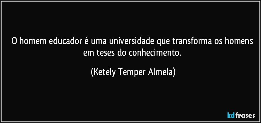 O homem educador é uma universidade que transforma os homens em teses do conhecimento. (Ketely Temper Almela)