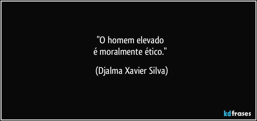 "O homem elevado 
é moralmente ético." (Djalma Xavier Silva)