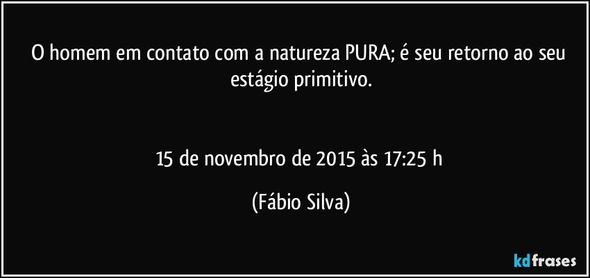 O homem em contato com a natureza PURA; é seu retorno ao seu estágio primitivo.


15 de novembro de 2015 às 17:25 h (Fábio Silva)