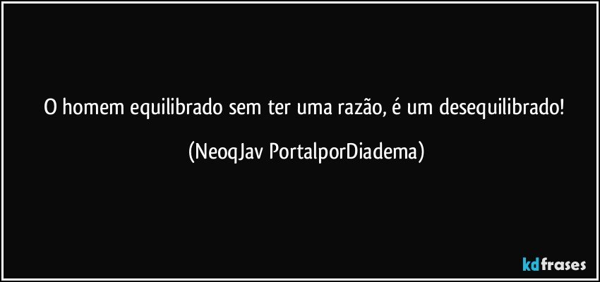 O homem equilibrado sem ter uma razão, é um desequilibrado! (NeoqJav PortalporDiadema)