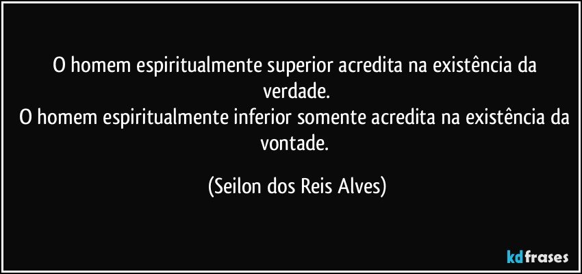 O homem espiritualmente superior acredita na existência da verdade.
O homem espiritualmente inferior somente acredita na existência da vontade. (Seilon dos Reis Alves)