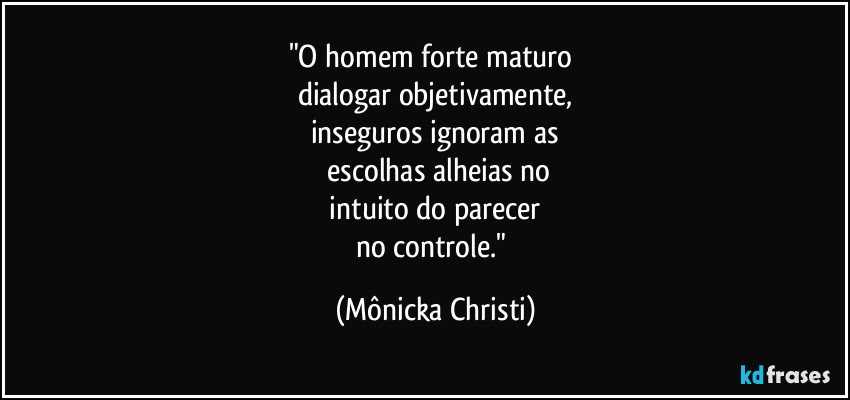 "O homem forte maturo
dialogar objetivamente,
inseguros ignoram as
escolhas alheias no
intuito do parecer
no controle." (Mônicka Christi)
