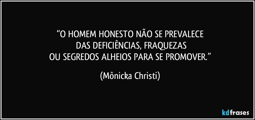 “O HOMEM HONESTO NÃO SE PREVALECE
 DAS DEFICIÊNCIAS, FRAQUEZAS
 OU SEGREDOS ALHEIOS PARA SE PROMOVER.” (Mônicka Christi)