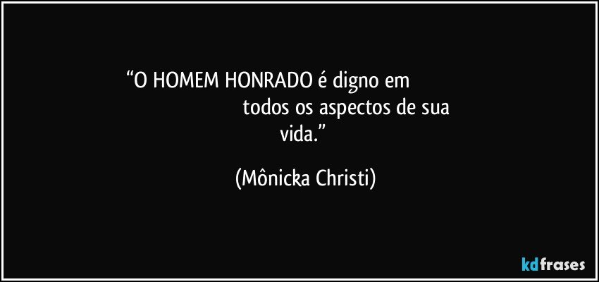 “O HOMEM HONRADO é digno em                                                                                                                    todos os aspectos de sua vida.” (Mônicka Christi)