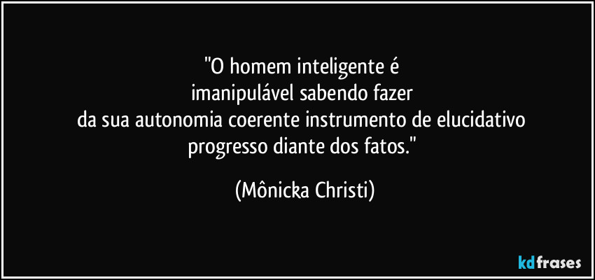 "O homem inteligente é  
imanipulável sabendo fazer 
da sua autonomia coerente instrumento de elucidativo 
progresso diante dos fatos." (Mônicka Christi)