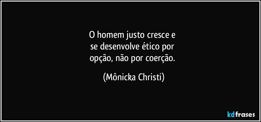 O homem justo cresce e 
se desenvolve ético por 
opção, não por coerção. (Mônicka Christi)