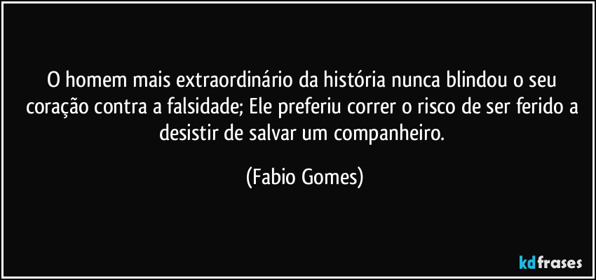 O homem mais extraordinário da história nunca blindou o seu coração contra a falsidade; Ele preferiu correr o risco de ser ferido a desistir de salvar um companheiro. (Fabio Gomes)