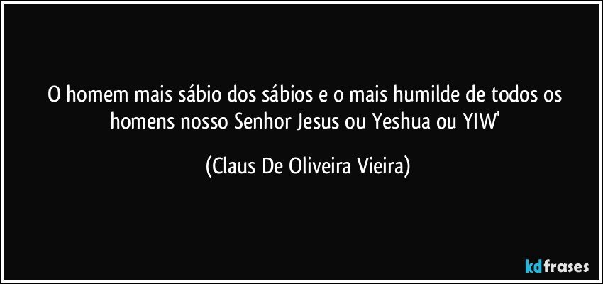 O homem mais sábio dos sábios e o mais humilde de todos os homens nosso Senhor Jesus ou Yeshua ou YIW' (Claus De Oliveira Vieira)