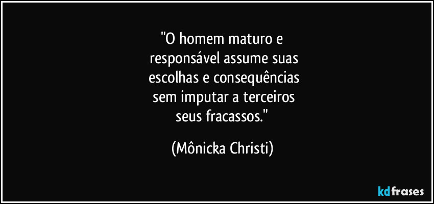 "O homem maturo e
 responsável assume suas
 escolhas e consequências
 sem imputar a terceiros
 seus fracassos." (Mônicka Christi)