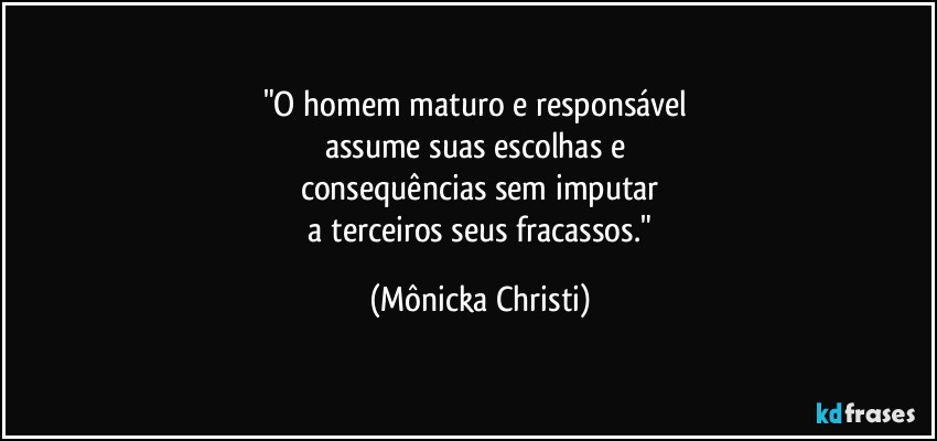 "O homem maturo e responsável 
assume suas escolhas e 
consequências sem imputar
 a terceiros seus fracassos." (Mônicka Christi)