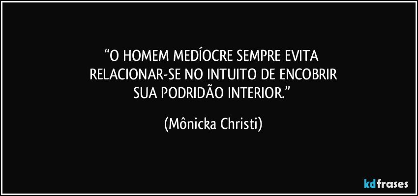 “O HOMEM MEDÍOCRE SEMPRE EVITA 
RELACIONAR-SE  NO INTUITO DE ENCOBRIR
SUA PODRIDÃO INTERIOR.” (Mônicka Christi)