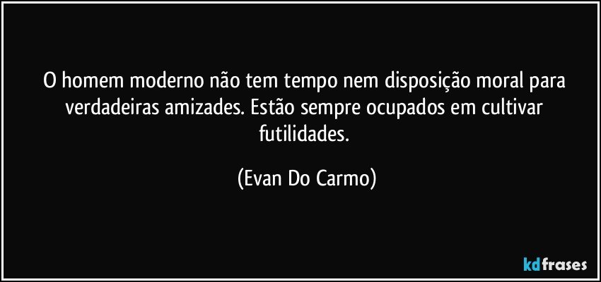 O homem moderno não tem tempo nem disposição moral para verdadeiras amizades. Estão sempre ocupados em cultivar futilidades. (Evan Do Carmo)