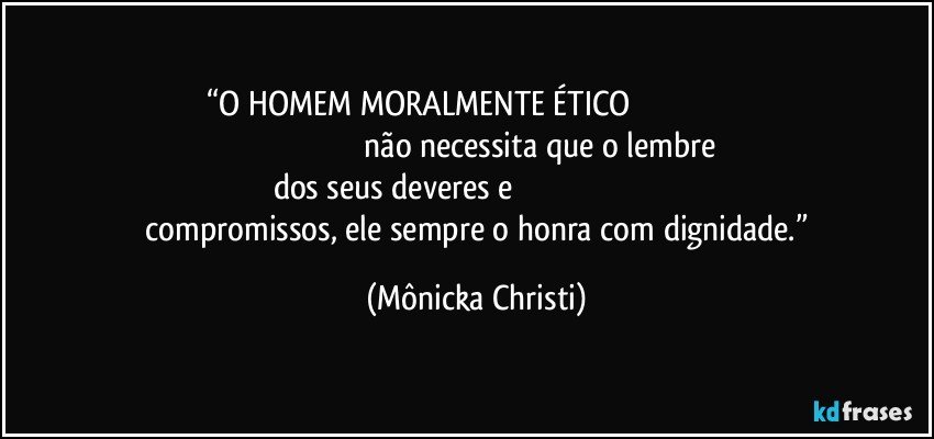 “O HOMEM MORALMENTE ÉTICO                                                                                                                       não necessita que o lembre dos seus deveres e                                                                               compromissos, ele sempre o honra com dignidade.” (Mônicka Christi)