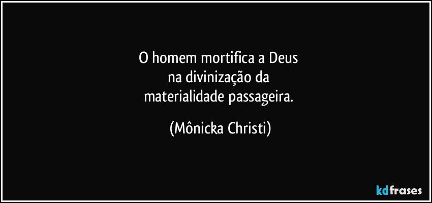 O homem mortifica a Deus 
na divinização da 
materialidade passageira. (Mônicka Christi)