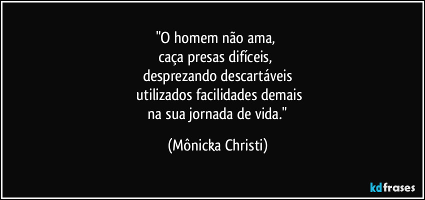 "O homem não ama, 
caça presas difíceis,  
desprezando descartáveis
 utilizados facilidades demais
 na sua jornada de vida." (Mônicka Christi)