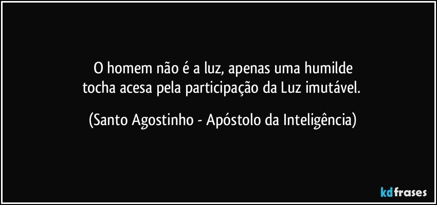 O homem não é a luz, apenas uma humilde
tocha acesa pela participação da Luz imutável. (Santo Agostinho - Apóstolo da Inteligência)