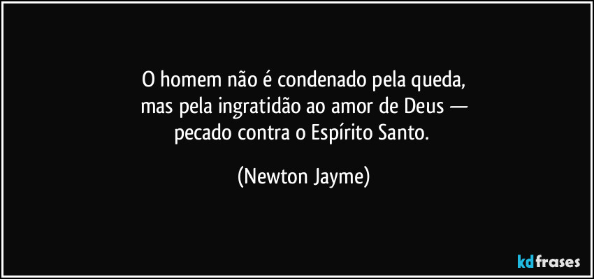 O homem não é condenado pela queda,
mas pela ingratidão ao amor de Deus —
pecado contra o Espírito Santo. (Newton Jayme)