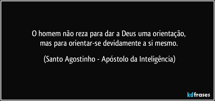 O homem não reza para dar a Deus uma orientação, 
mas para orientar-se devidamente a si mesmo. (Santo Agostinho - Apóstolo da Inteligência)