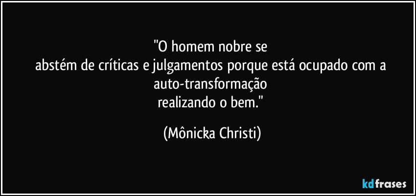 "O homem nobre se 
abstém de críticas e julgamentos porque está ocupado com a 
auto-transformação 
realizando o bem." (Mônicka Christi)