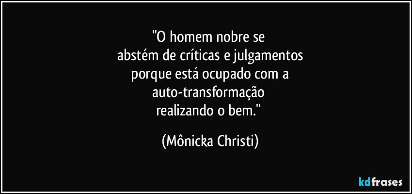 "O homem nobre se 
abstém de críticas e julgamentos
 porque está ocupado com a 
auto-transformação 
realizando o bem." (Mônicka Christi)