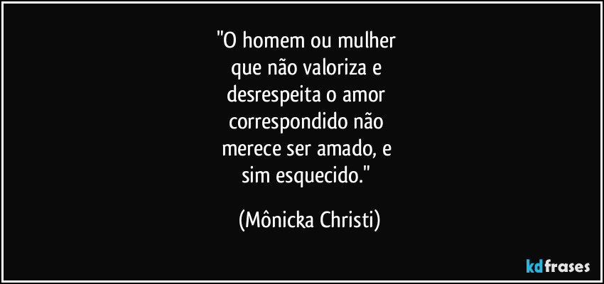 "O homem ou mulher 
que não valoriza e 
desrespeita o amor 
correspondido não 
merece ser amado, e 
sim esquecido." (Mônicka Christi)