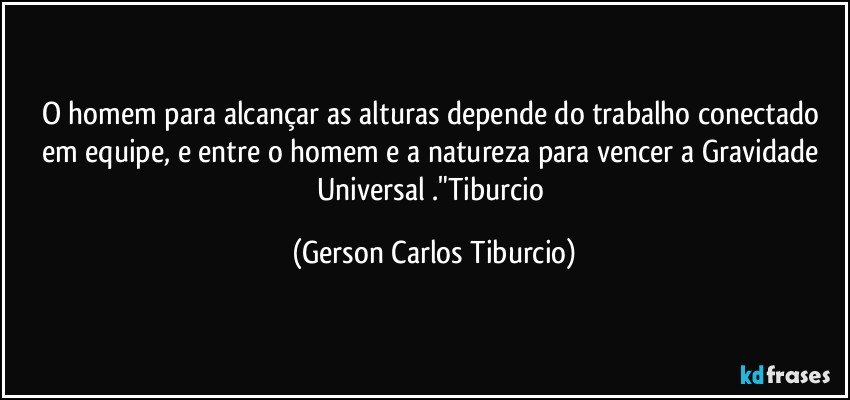 O homem para alcançar as alturas depende do trabalho conectado em equipe, e entre o homem e a natureza para vencer a Gravidade Universal ."Tiburcio (Gerson Carlos Tiburcio)