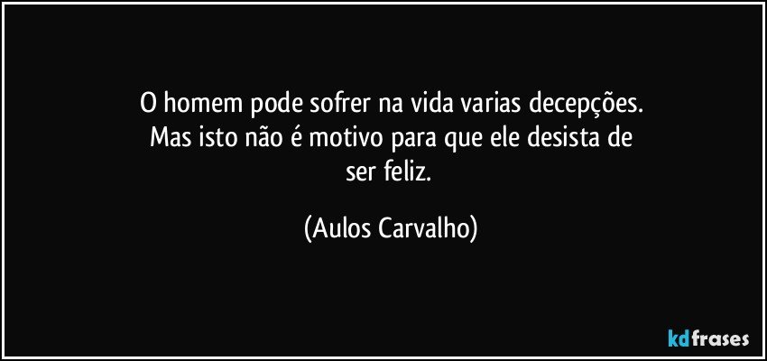 O homem pode sofrer na vida varias decepções.
Mas isto não é motivo para que ele desista de
ser feliz. (Aulos Carvalho)