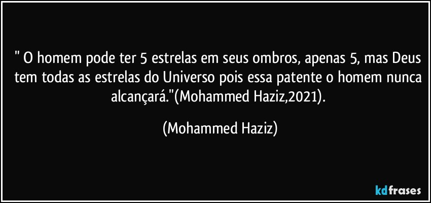 " O homem pode ter 5 estrelas em seus ombros, apenas 5,  mas Deus tem todas as estrelas do Universo pois essa patente o homem nunca alcançará."(Mohammed Haziz,2021). (Mohammed Haziz)