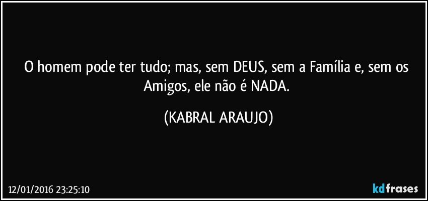 O homem pode ter tudo; mas, sem DEUS, sem a Família e, sem os Amigos, ele não é NADA. (KABRAL ARAUJO)