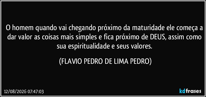 O homem quando vai chegando próximo da maturidade ele começa a dar valor as coisas mais simples e fica próximo de DEUS, assim como sua espiritualidade e seus valores. (FLAVIO PEDRO DE LIMA PEDRO)