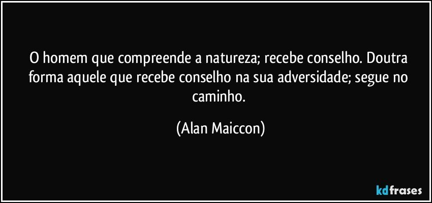 O homem que compreende a natureza; recebe conselho. Doutra forma aquele que recebe conselho na sua adversidade; segue no caminho. (Alan Maiccon)