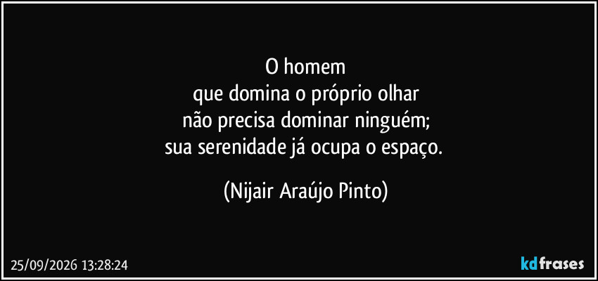 O homem
que domina o próprio olhar
não precisa dominar ninguém;
sua serenidade já ocupa o espaço. (Nijair Araújo Pinto)