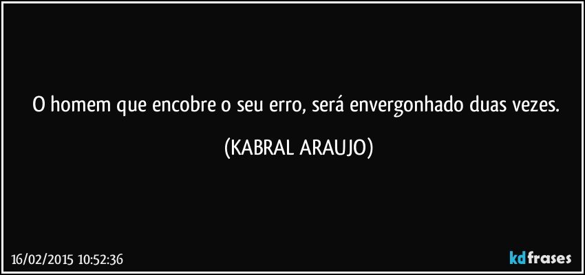 O homem que encobre o seu erro, será envergonhado duas vezes. (KABRAL ARAUJO)