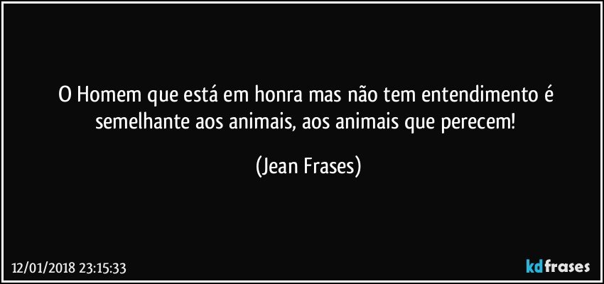 O Homem que está em honra mas não tem entendimento é semelhante aos animais, aos animais que perecem! (Jean Frases)