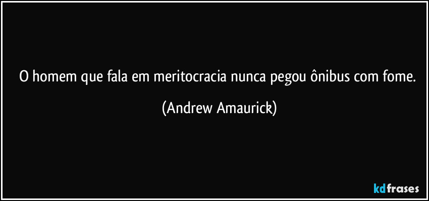 O homem que fala em meritocracia nunca pegou ônibus com fome. (Andrew Amaurick)