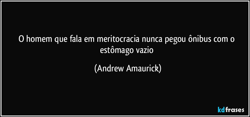 O homem que fala em meritocracia nunca pegou ônibus com o estômago vazio (Andrew Amaurick)