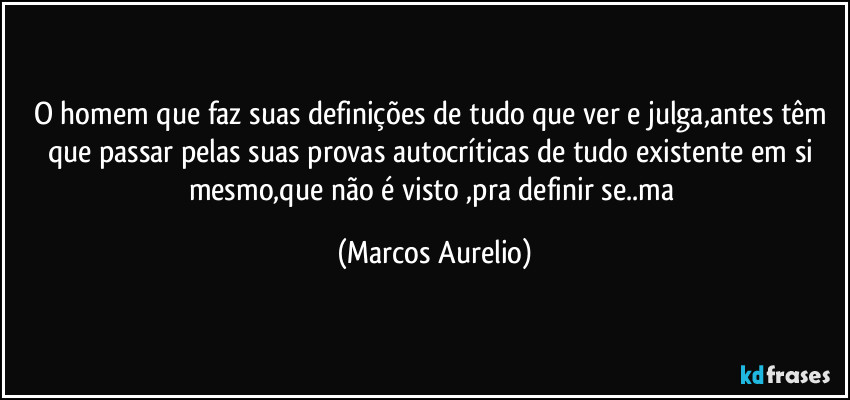 O homem que faz  suas definições de tudo que ver e julga,antes têm que passar pelas suas provas autocríticas de tudo existente em si mesmo,que não é visto ,pra definir se..ma (Marcos Aurelio)