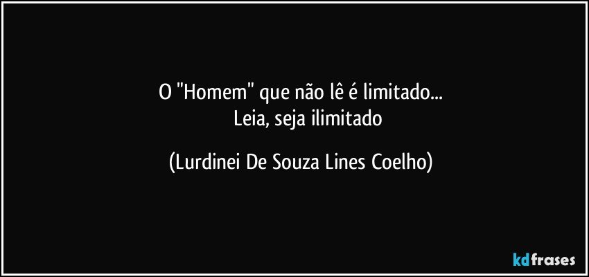 O "Homem" que não lê é limitado...
                Leia, seja ilimitado (Lurdinei De Souza Lines Coelho)