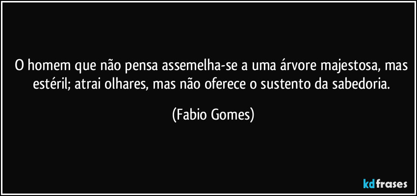 O homem que não pensa assemelha-se a uma árvore majestosa, mas estéril; atrai olhares, mas não oferece o sustento da sabedoria. (Fabio Gomes)