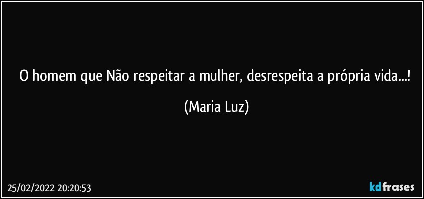 O homem que Não respeitar a mulher, desrespeita a própria vida...! (Maria Luz)