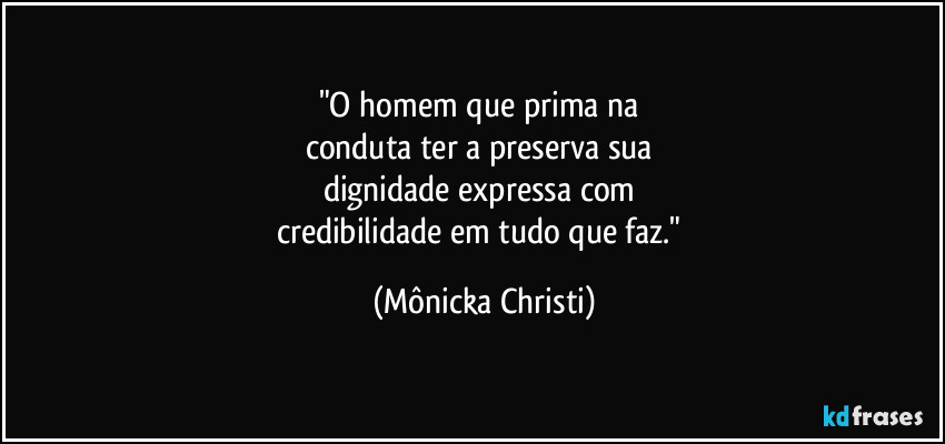 "O homem que prima na 
conduta ter a preserva sua 
dignidade expressa com 
credibilidade em tudo que faz." (Mônicka Christi)