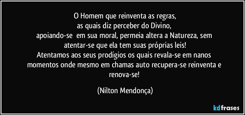 O Homem que reinventa as regras,
as quais diz perceber do Divino, 
apoiando-se ⁠em sua moral, permeia altera a Natureza, sem atentar-se que ela tem suas próprias leis!
Atentamos aos seus prodígios os quais revala-se em nanos momentos onde mesmo em chamas auto recupera-se reinventa e renova-se! (Nilton Mendonça)