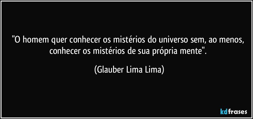 "O homem quer conhecer os mistérios do universo sem, ao menos, conhecer os mistérios de sua própria mente". (Glauber Lima Lima)