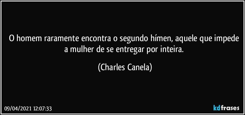 O homem raramente encontra o segundo hímen, aquele que impede a mulher de se entregar por inteira. (Charles Canela)