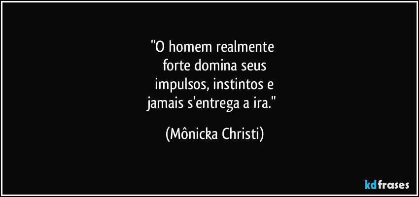 "O homem realmente 
forte domina seus
 impulsos, instintos e 
jamais s'entrega a ira." (Mônicka Christi)