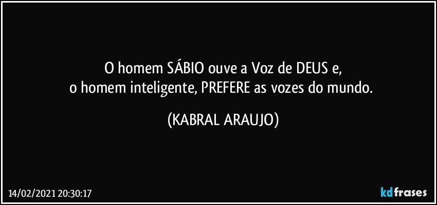 O homem SÁBIO ouve a Voz de DEUS e,
o homem inteligente, PREFERE as vozes do mundo. (KABRAL ARAUJO)