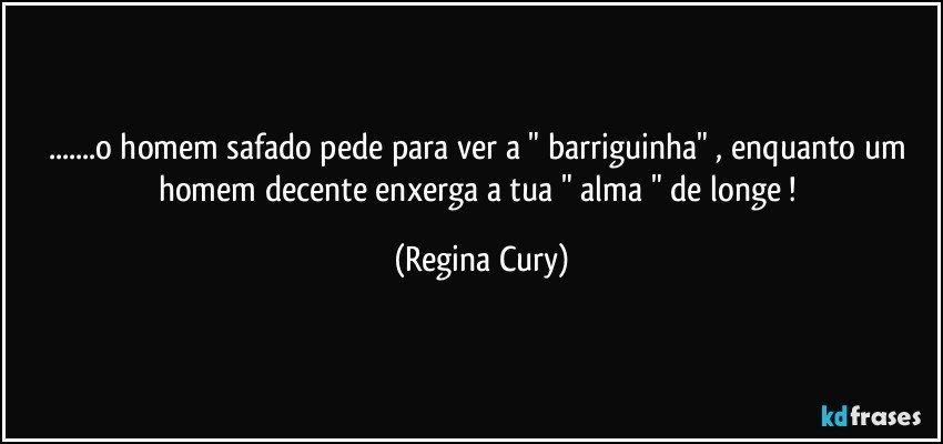 ...o homem safado pede para ver a   " barriguinha"  , enquanto  um homem decente  enxerga a tua "  alma " de longe ! (Regina Cury)