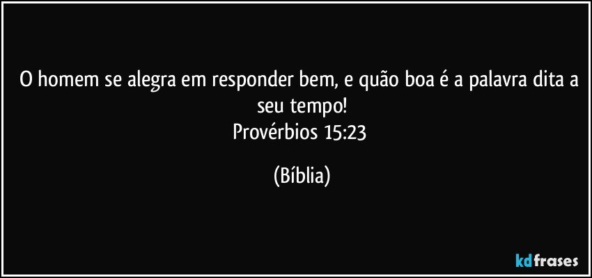 O homem se alegra em responder bem, e quão boa é a palavra dita a seu tempo!
Provérbios 15:23 (Bíblia)