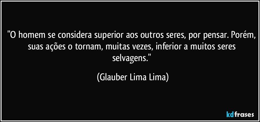 "O homem se considera superior aos outros seres, por pensar. Porém, suas ações o tornam, muitas vezes, inferior a muitos seres selvagens." (Glauber Lima Lima)